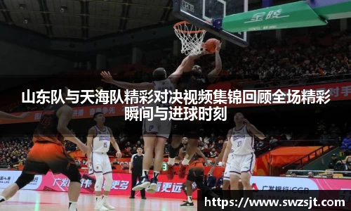 山东队与天海队精彩对决视频集锦回顾全场精彩瞬间与进球时刻