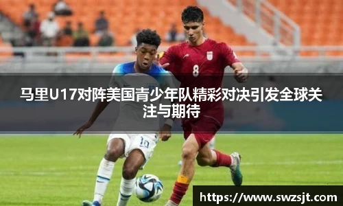 马里U17对阵美国青少年队精彩对决引发全球关注与期待